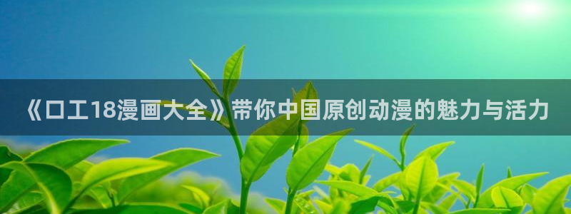 奇漫屋漫画下拉式奇漫屋漫画免：《口工18漫画大全》带你中国原创动漫的魅力与活力