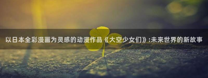 奇漫屋漫画免费下拉式：以日本全彩漫画为灵感的动漫作品《大空少女们》:未来世界的新故事