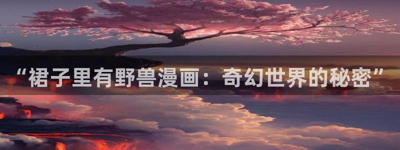 奇漫屋漫画下：“裙子里有野兽漫画：奇幻世界的秘密”