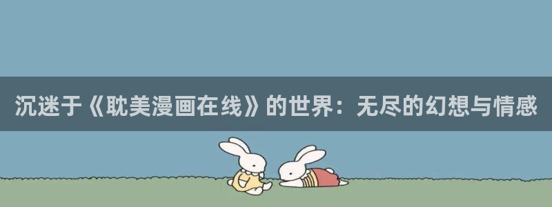 奇漫屋官方-免费漫画下拉：沉迷于《耽美漫画在线》的世界：无尽的幻想与情感