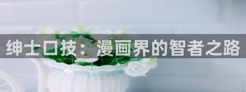 元尊漫画免费下拉式六漫画奇漫屋最新：绅士口技：漫画界的智者之路
