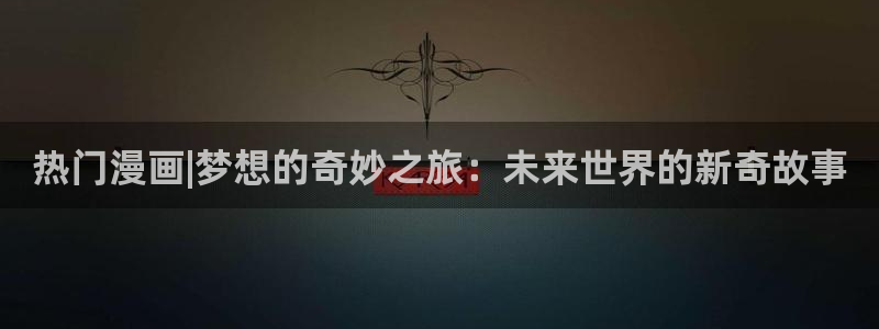 萌师在上奇漫屋：热门漫画|梦想的奇妙之旅：未来世界的新奇故事