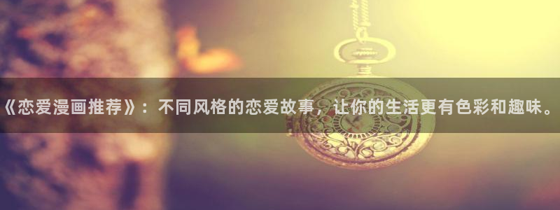 奇漫屋画免费漫画下拉式：《恋爱漫画推荐》：不同风格的恋爱故事，让你的生活更有色彩和趣味。