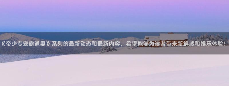 超凡传漫画免费下拉式奇漫屋：《帝少专宠霸道妻》系列的最新动态和最新内容，希望能够为读者带来新鲜感和娱乐体验！