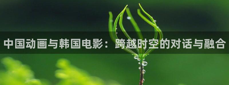 奇漫屋免费漫画官网：中国动画与韩国电影：跨越时空的对话与融合